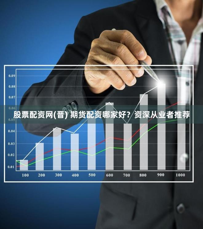 股票配资网(晋) 期货配资哪家好？资深从业者推荐