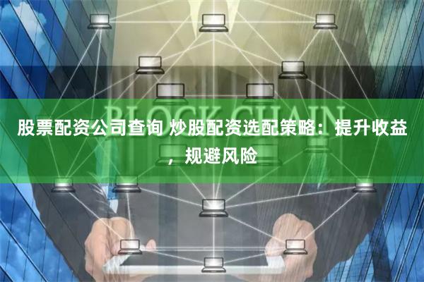 股票配资公司查询 炒股配资选配策略：提升收益，规避风险