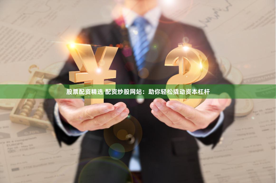 股票配资精选 配资炒股网站：助你轻松撬动资本杠杆