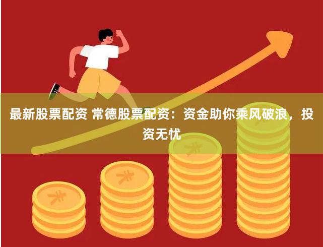 最新股票配资 常德股票配资：资金助你乘风破浪，投资无忧