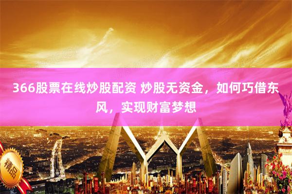 366股票在线炒股配资 炒股无资金，如何巧借东风，实现财富梦想