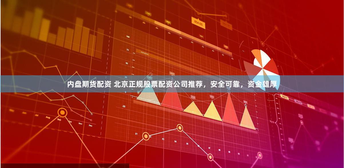 内盘期货配资 北京正规股票配资公司推荐，安全可靠，资金雄厚