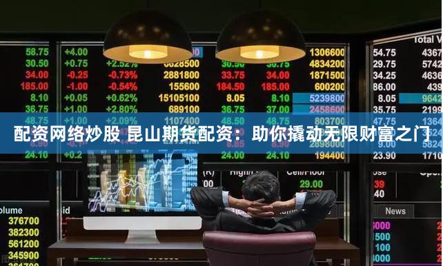 配资网络炒股 昆山期货配资：助你撬动无限财富之门
