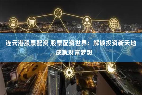 连云港股票配资 股票配资世界：解锁投资新天地，成就财富梦想