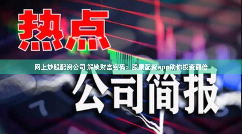 网上炒股配资公司 解锁财富密码：股票配资app助你投资翻倍