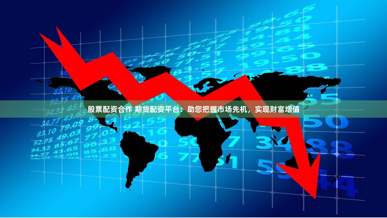 股票配资合作 期货配资平台：助您把握市场先机，实现财富增值