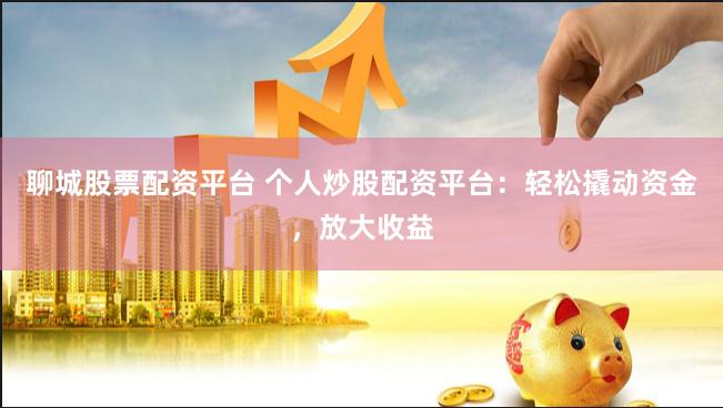聊城股票配资平台 个人炒股配资平台：轻松撬动资金，放大收益