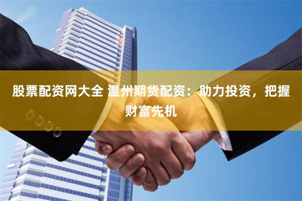 股票配资网大全 温州期货配资：助力投资，把握财富先机