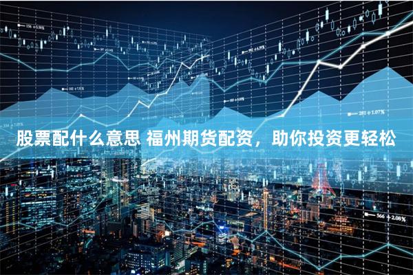 股票配什么意思 福州期货配资，助你投资更轻松