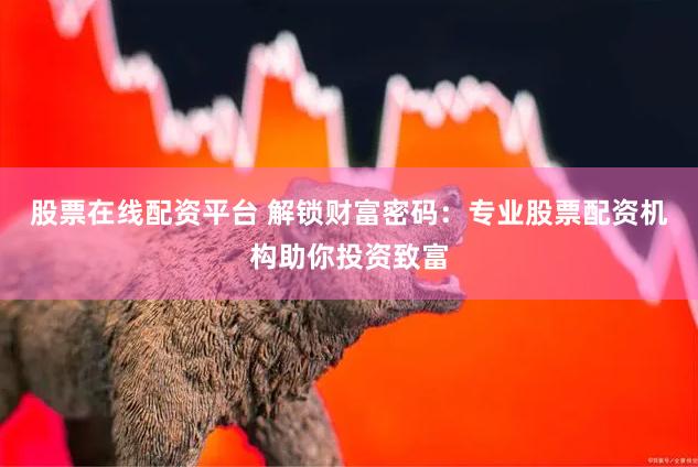股票在线配资平台 解锁财富密码：专业股票配资机构助你投资致富