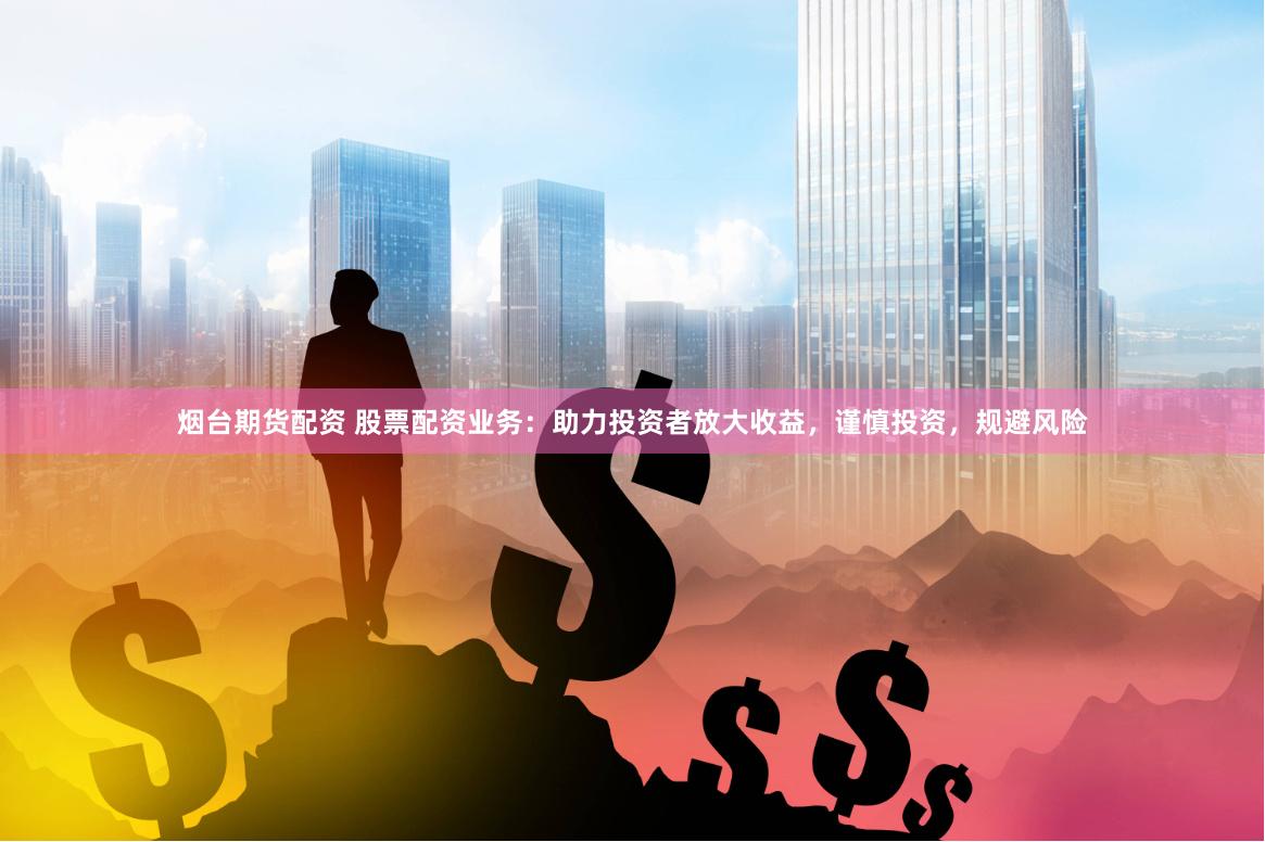 烟台期货配资 股票配资业务：助力投资者放大收益，谨慎投资，规避风险