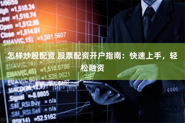 怎样炒股配资 股票配资开户指南：快速上手，轻松融资