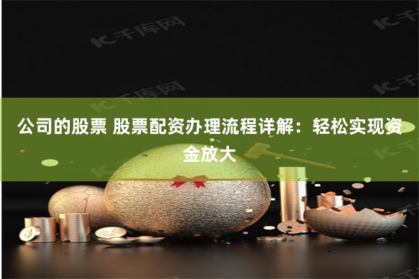 公司的股票 股票配资办理流程详解：轻松实现资金放大