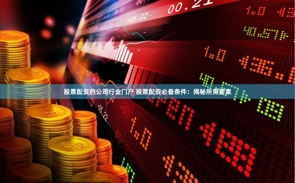 股票配资的公司行业门户 股票配资必备条件：揭秘所需要素