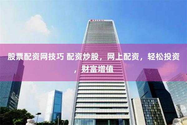 股票配资网技巧 配资炒股，网上配资，轻松投资，财富增值