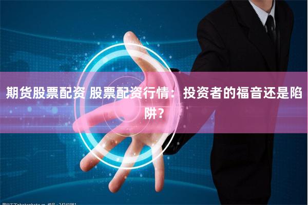 期货股票配资 股票配资行情：投资者的福音还是陷阱？