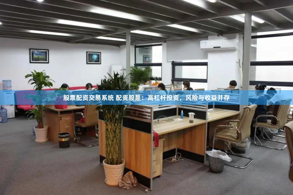 股票配资交易系统 配资股是：高杠杆投资，风险与收益并存