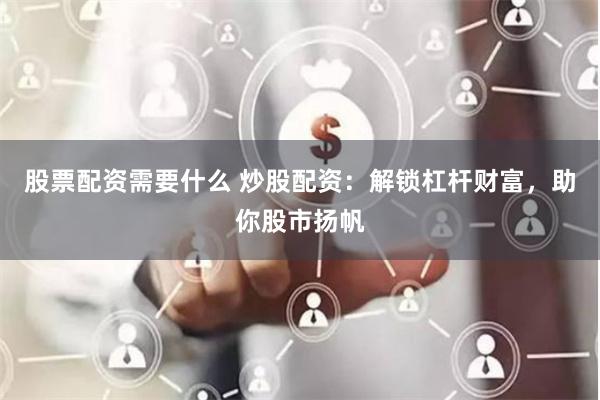 股票配资需要什么 炒股配资：解锁杠杆财富，助你股市扬帆