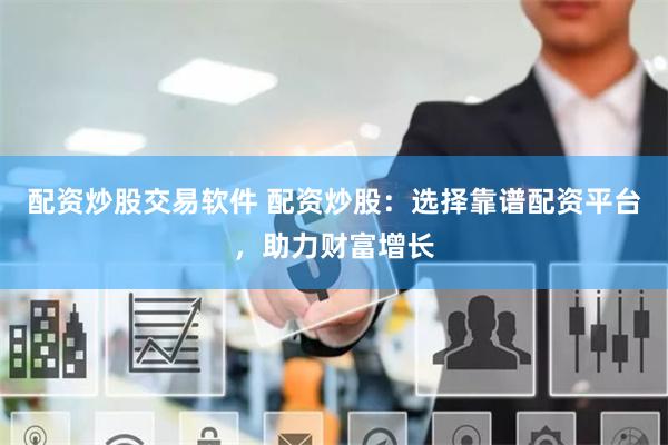 配资炒股交易软件 配资炒股：选择靠谱配资平台，助力财富增长