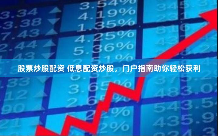 股票炒股配资 低息配资炒股，门户指南助你轻松获利