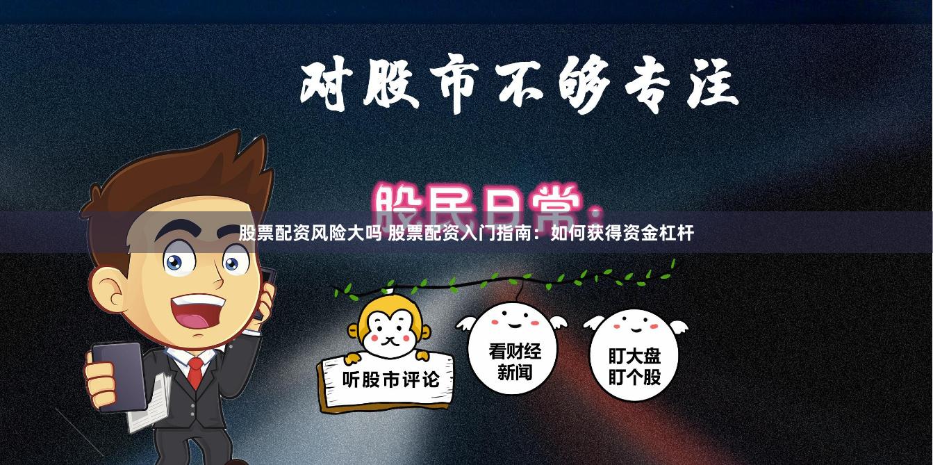 股票配资风险大吗 股票配资入门指南：如何获得资金杠杆