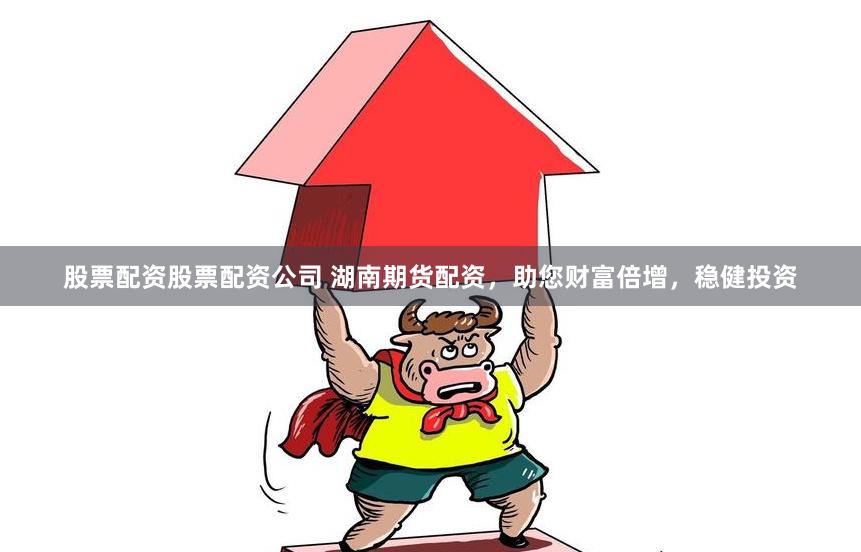 股票配资股票配资公司 湖南期货配资，助您财富倍增，稳健投资