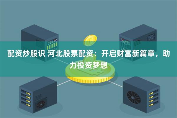 配资炒股识 河北股票配资：开启财富新篇章，助力投资梦想