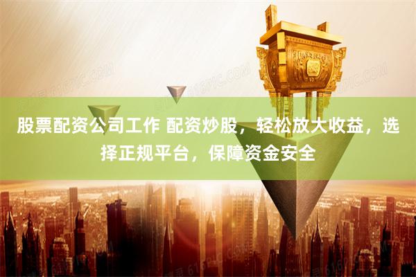 股票配资公司工作 配资炒股，轻松放大收益，选择正规平台，保障资金安全