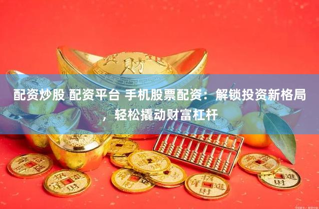配资炒股 配资平台 手机股票配资：解锁投资新格局，轻松撬动财富杠杆