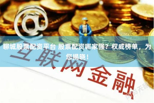 聊城股票配资平台 股票配资哪家强？权威榜单，为您揭晓！