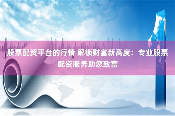 股票配资平台的行情 解锁财富新高度：专业股票配资服务助您致富