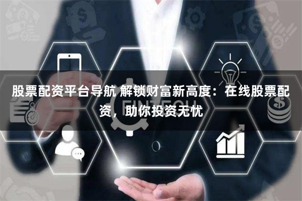 股票配资平台导航 解锁财富新高度：在线股票配资，助你投资无忧
