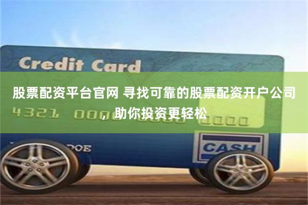股票配资平台官网 寻找可靠的股票配资开户公司，助你投资更轻松