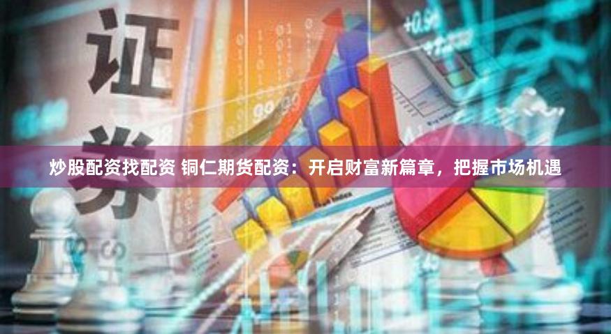 炒股配资找配资 铜仁期货配资：开启财富新篇章，把握市场机遇