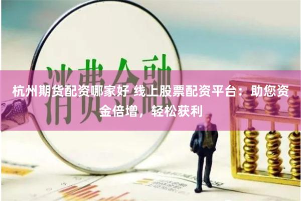 杭州期货配资哪家好 线上股票配资平台：助您资金倍增，轻松获利