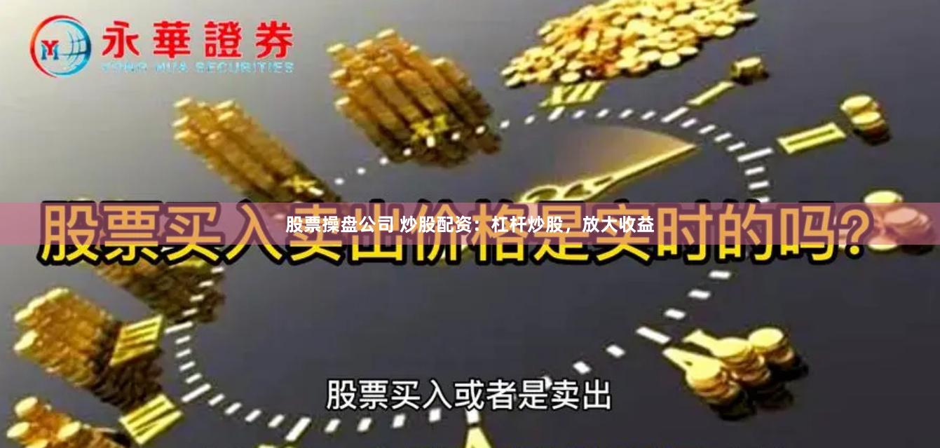 股票操盘公司 炒股配资：杠杆炒股，放大收益