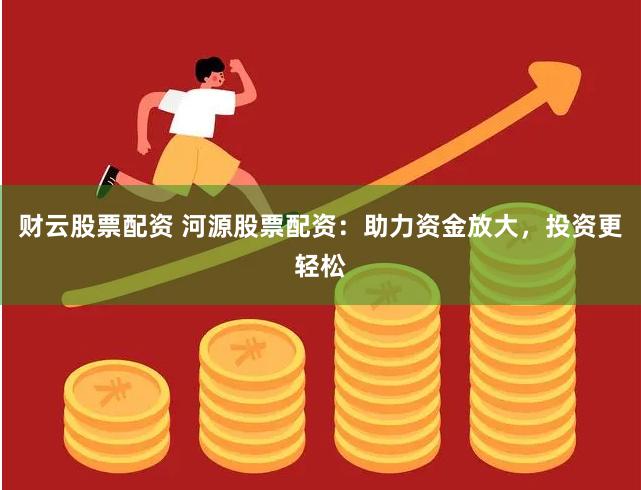 财云股票配资 河源股票配资：助力资金放大，投资更轻松