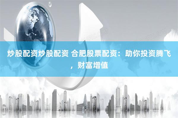 炒股配资炒股配资 合肥股票配资：助你投资腾飞，财富增值