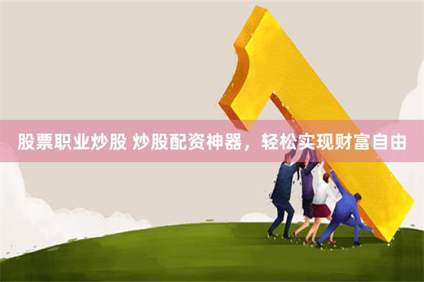 股票职业炒股 炒股配资神器，轻松实现财富自由
