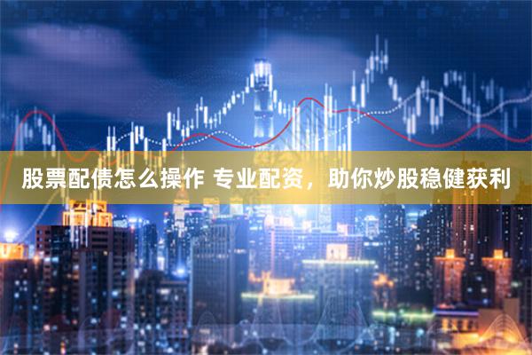 股票配债怎么操作 专业配资，助你炒股稳健获利