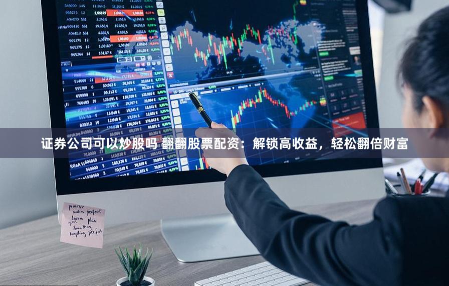 证券公司可以炒股吗 翻翻股票配资：解锁高收益，轻松翻倍财富