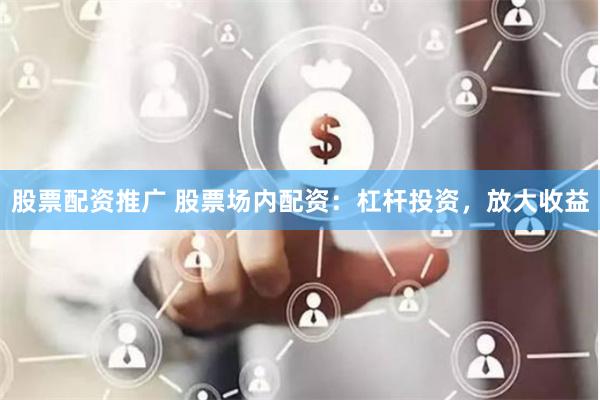 股票配资推广 股票场内配资：杠杆投资，放大收益