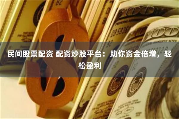民间股票配资 配资炒股平台：助你资金倍增，轻松盈利