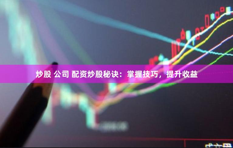 炒股 公司 配资炒股秘诀：掌握技巧，提升收益