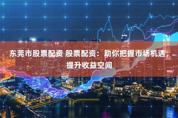 东莞市股票配资 股票配资：助你把握市场机遇，提升收益空间