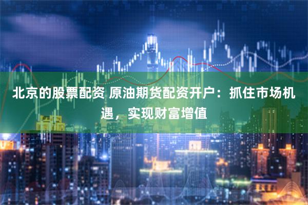 北京的股票配资 原油期货配资开户：抓住市场机遇，实现财富增值