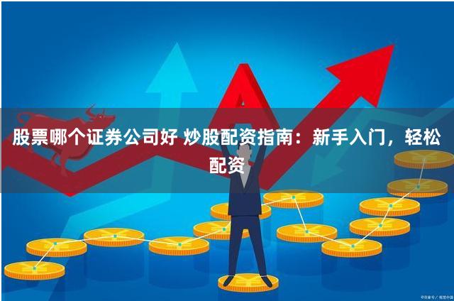 股票哪个证券公司好 炒股配资指南：新手入门，轻松配资