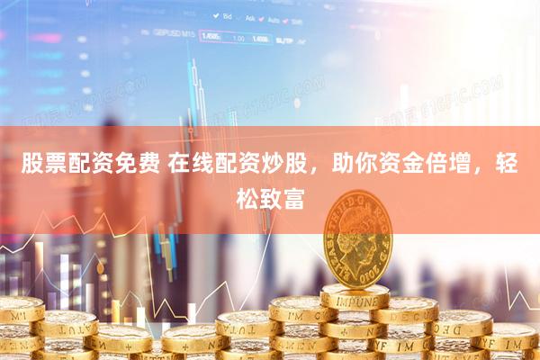 股票配资免费 在线配资炒股，助你资金倍增，轻松致富