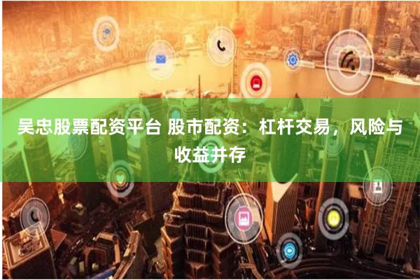 吴忠股票配资平台 股市配资：杠杆交易，风险与收益并存