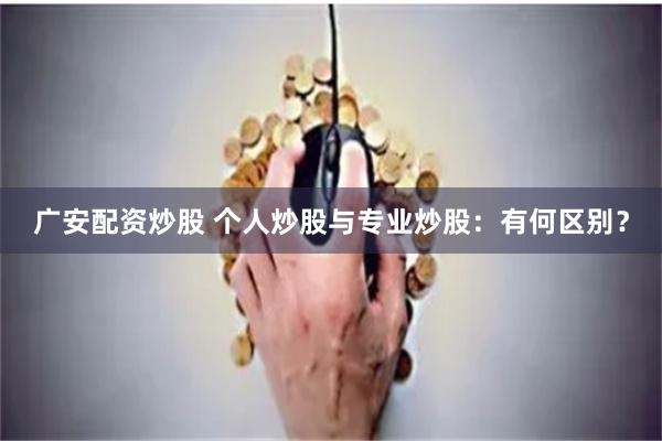 广安配资炒股 个人炒股与专业炒股：有何区别？